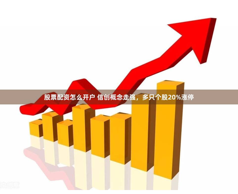 股票配资怎么开户 信创概念走强，多只个股20%涨停