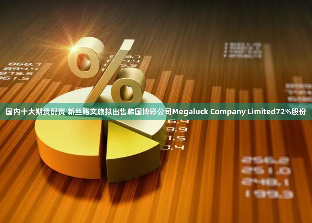 国内十大期货配资 新丝路文旅拟出售韩国博彩公司Megaluck Company Limited72%股份