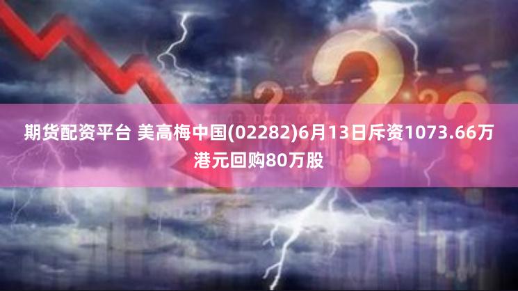 期货配资平台 美高梅中国(02282)6月13日斥资1073.66万港元回购80万股