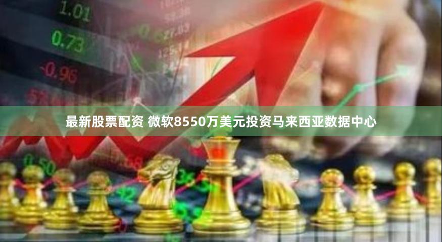 最新股票配资 微软8550万美元投资马来西亚数据中心