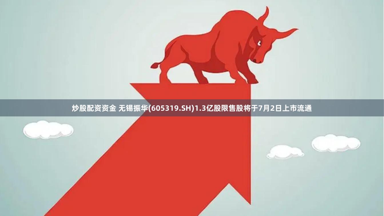 炒股配资资金 无锡振华(605319.SH)1.3亿股限售股将于7月2日上市流通