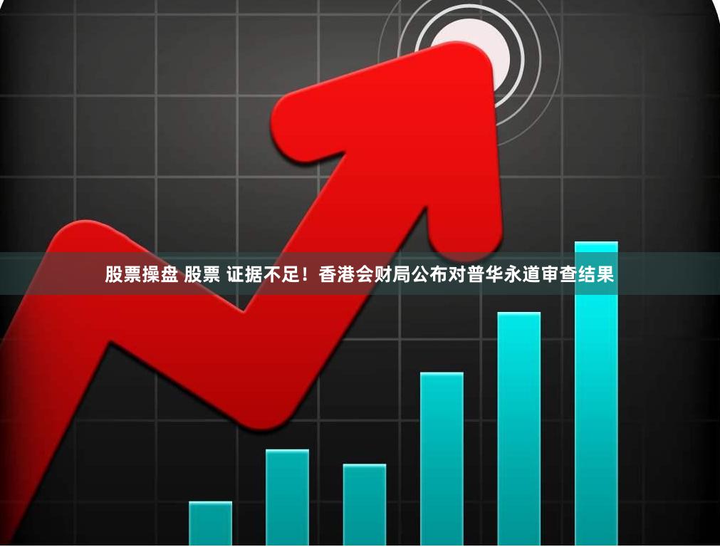 股票操盘 股票 证据不足！香港会财局公布对普华永道审查结果