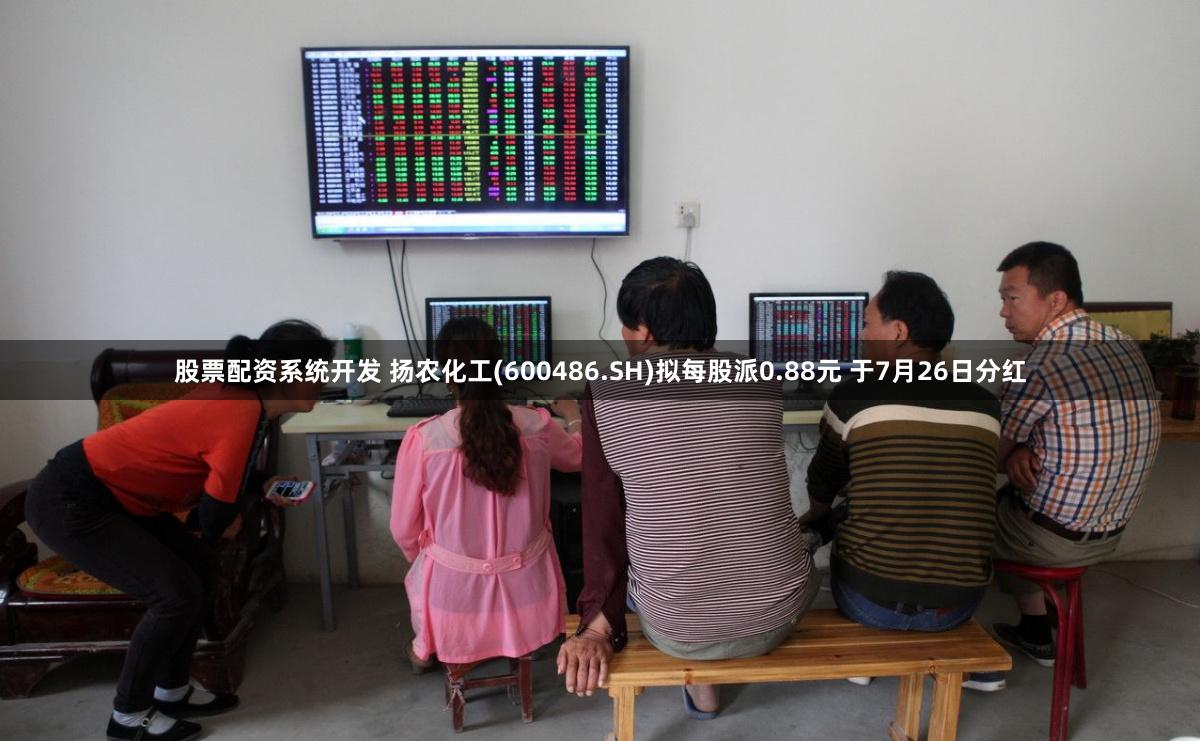 股票配资系统开发 扬农化工(600486.SH)拟每股派0.88元 于7月26日分红