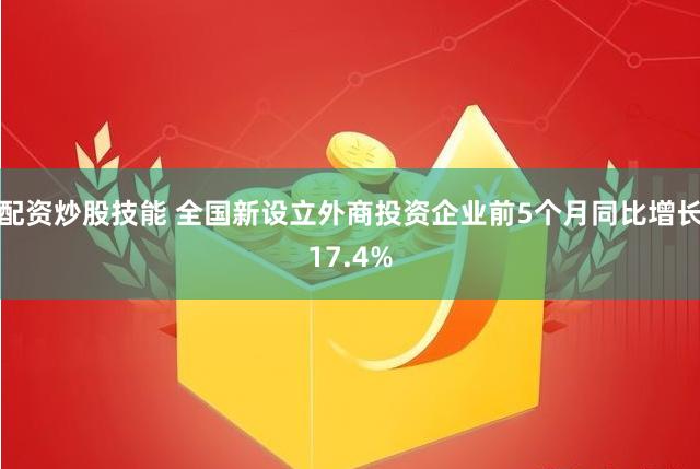 配资炒股技能 全国新设立外商投资企业前5个月同比增长17.4%