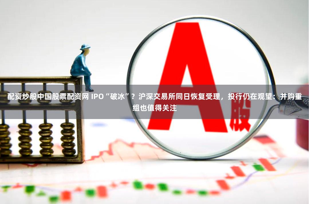 配资炒股中国股票配资网 IPO“破冰”？沪深交易所同日恢复受理，投行仍在观望：并购重组也值得关注