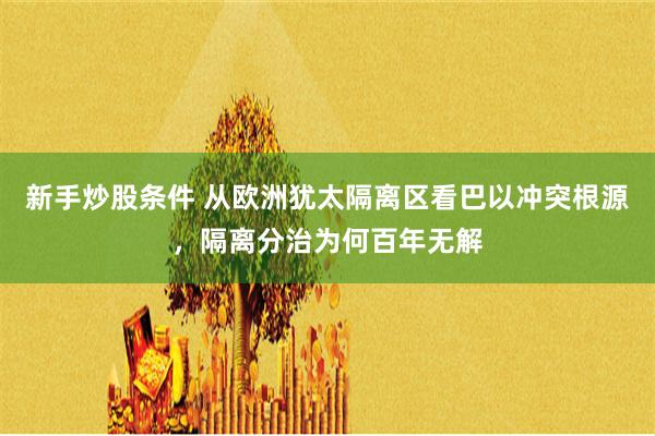 新手炒股条件 从欧洲犹太隔离区看巴以冲突根源，隔离分治为何百年无解