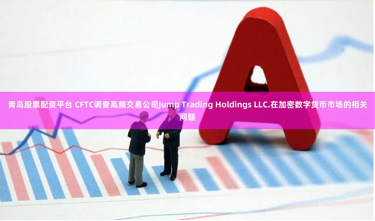 青岛股票配资平台 CFTC调查高频交易公司Jump Trading Holdings LLC.在加密数字货币市场的相关问题