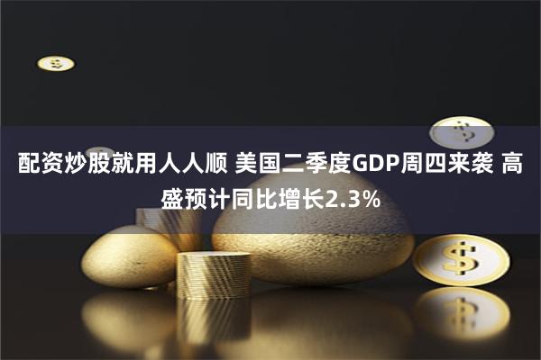 配资炒股就用人人顺 美国二季度GDP周四来袭 高盛预计同比增长2.3%