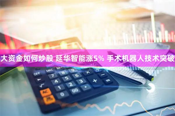 大资金如何炒股 延华智能涨5% 手术机器人技术突破