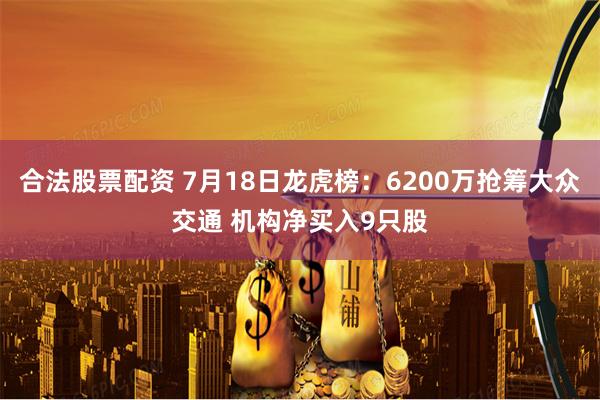 合法股票配资 7月18日龙虎榜：6200万抢筹大众交通 机构净买入9只股