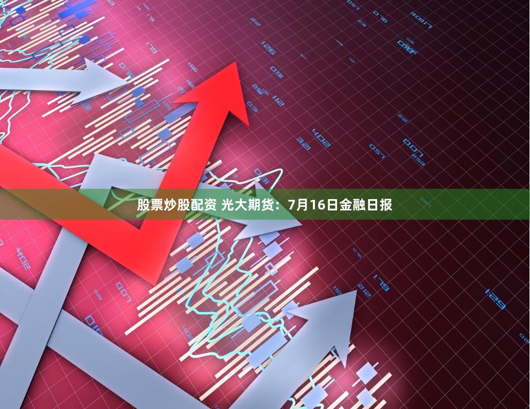 股票炒股配资 光大期货：7月16日金融日报