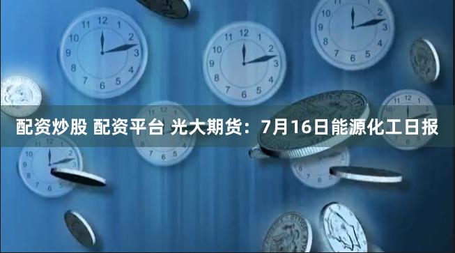 配资炒股 配资平台 光大期货：7月16日能源化工日报