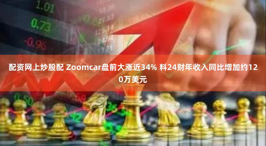 配资网上炒股配 Zoomcar盘前大涨近34% 料24财年收入同比增加约120万美元