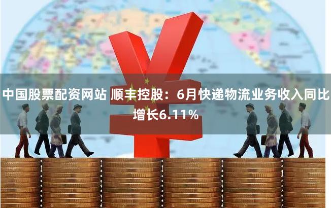 中国股票配资网站 顺丰控股：6月快递物流业务收入同比增长6.11%