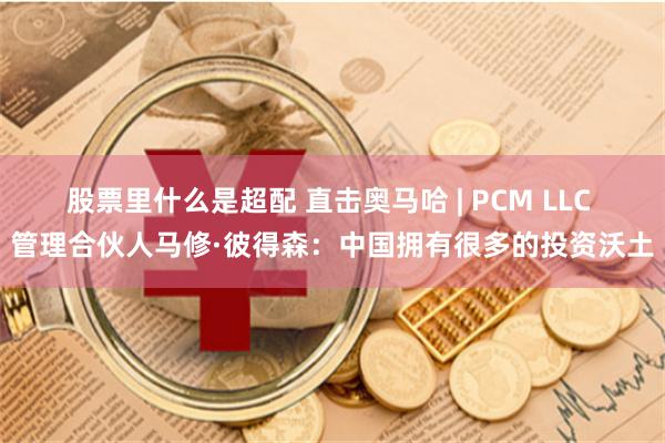 股票里什么是超配 直击奥马哈 | PCM LLC 管理合伙人马修·彼得森：中国拥有很多的投资沃土