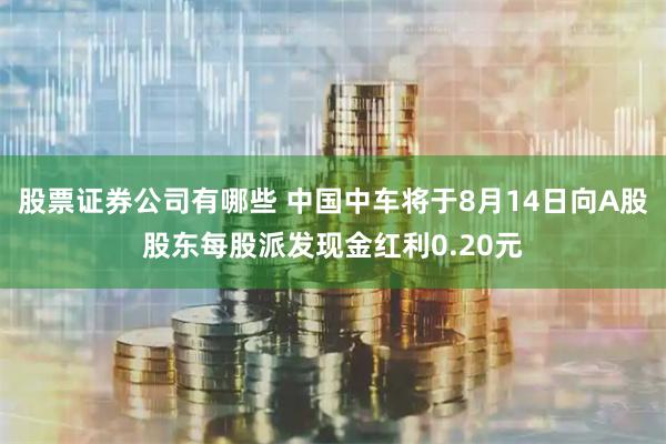 股票证券公司有哪些 中国中车将于8月14日向A股股东每股派发现金红利0.20元