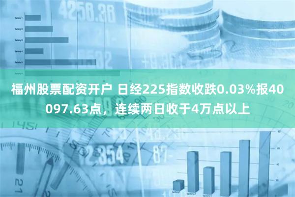 福州股票配资开户 日经225指数收跌0.03%报40097.63点，连续两日收于4万点以上