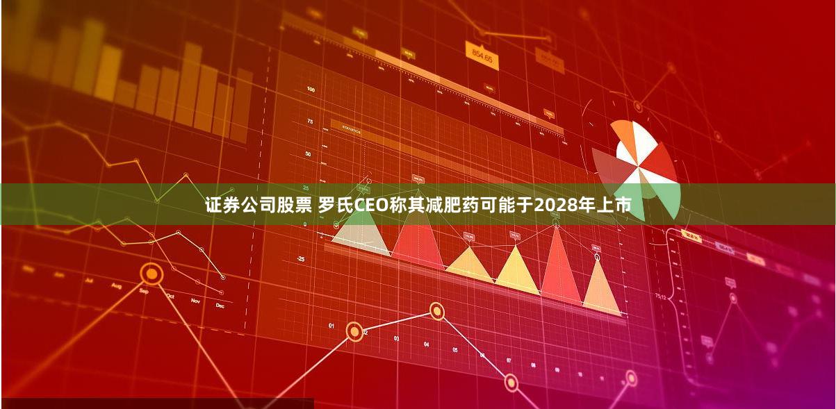 证券公司股票 罗氏CEO称其减肥药可能于2028年上市