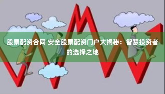 股票配资合同 安全股票配资门户大揭秘：智慧投资者的选择之地