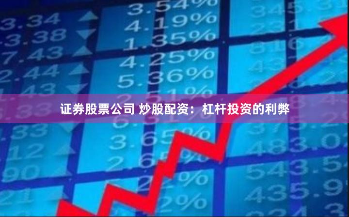 证券股票公司 炒股配资：杠杆投资的利弊