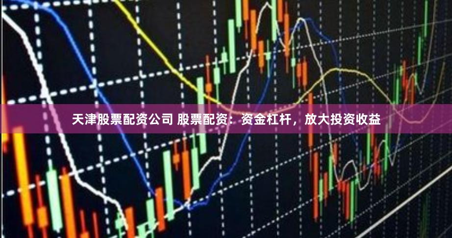 天津股票配资公司 股票配资：资金杠杆，放大投资收益