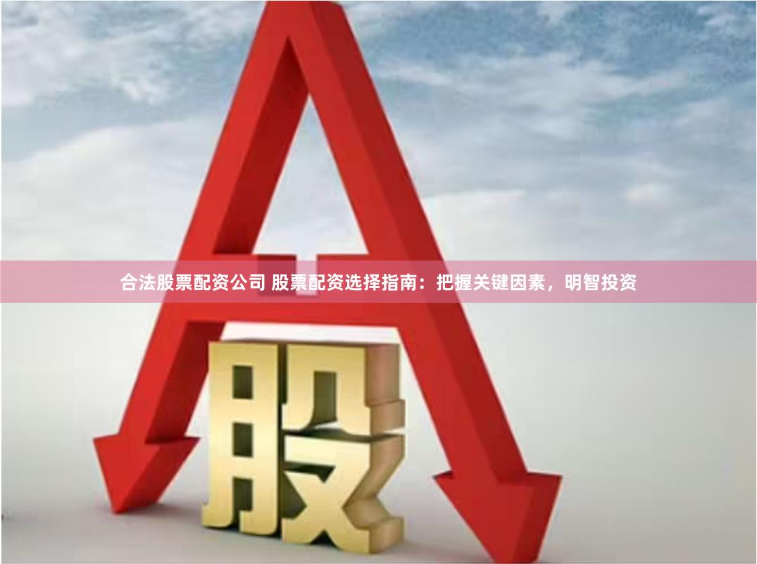 合法股票配资公司 股票配资选择指南：把握关键因素，明智投资