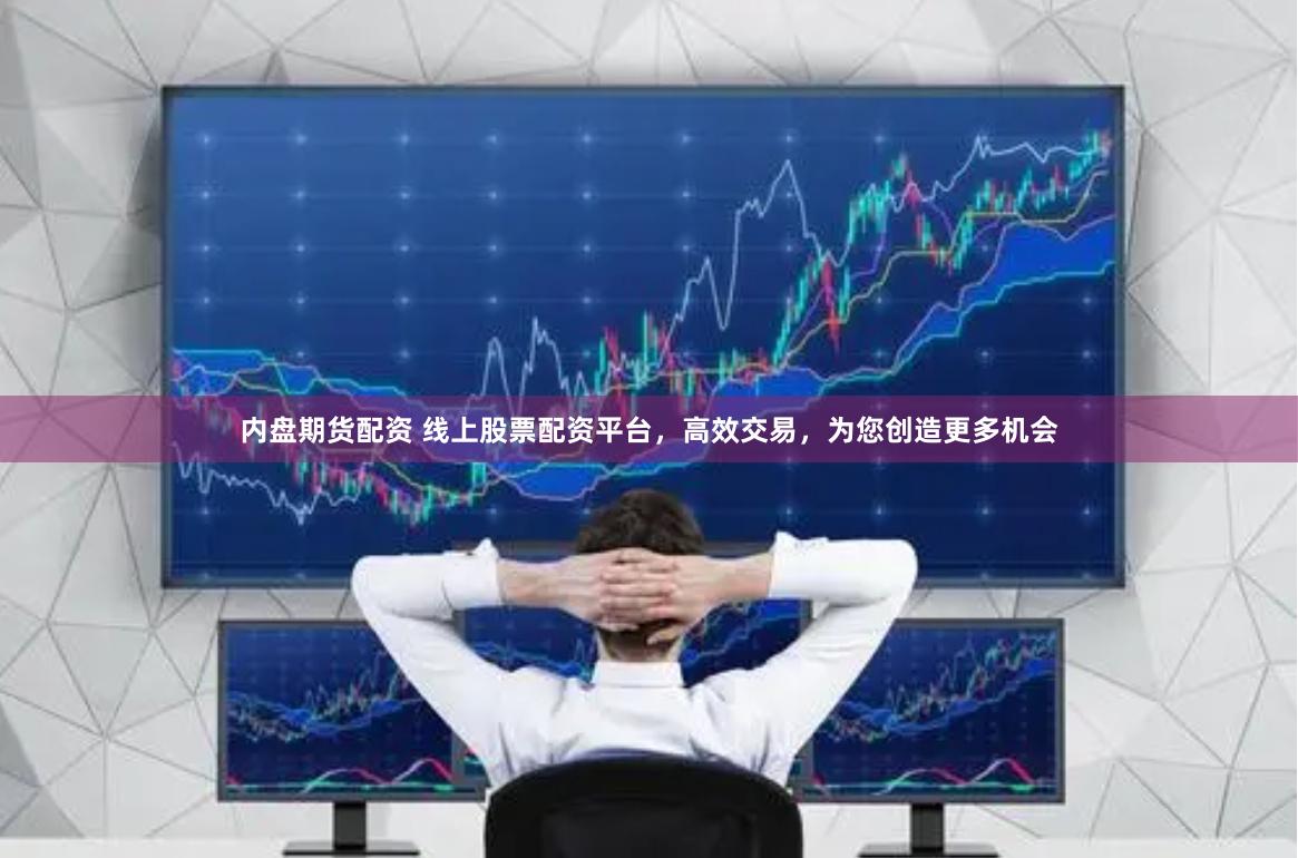 内盘期货配资 线上股票配资平台，高效交易，为您创造更多机会