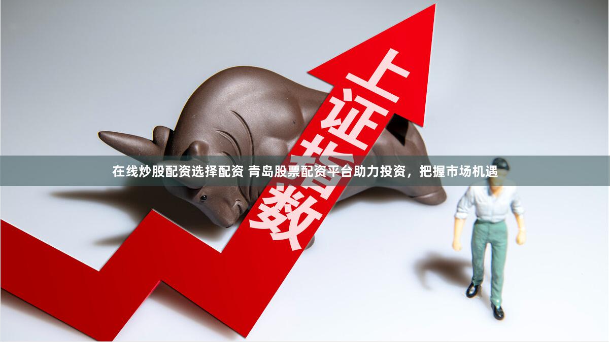在线炒股配资选择配资 青岛股票配资平台助力投资，把握市场机遇