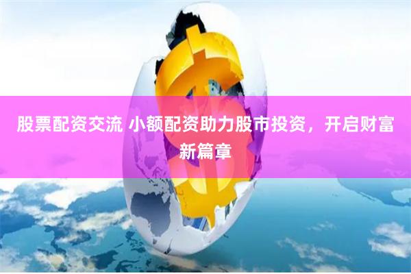 股票配资交流 小额配资助力股市投资，开启财富新篇章