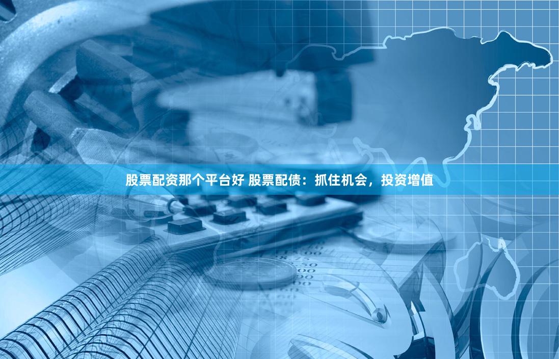 股票配资那个平台好 股票配债：抓住机会，投资增值