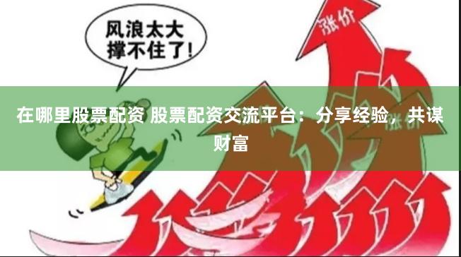 在哪里股票配资 股票配资交流平台：分享经验，共谋财富