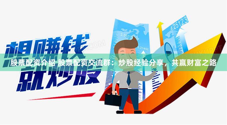 股票配资介绍 股票配资交流群：炒股经验分享，共赢财富之路