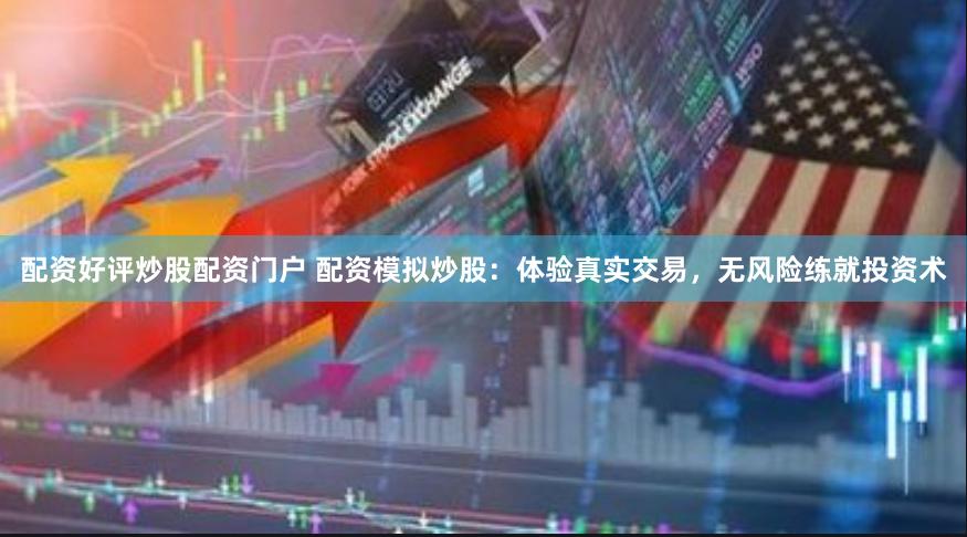 配资好评炒股配资门户 配资模拟炒股：体验真实交易，无风险练就投资术