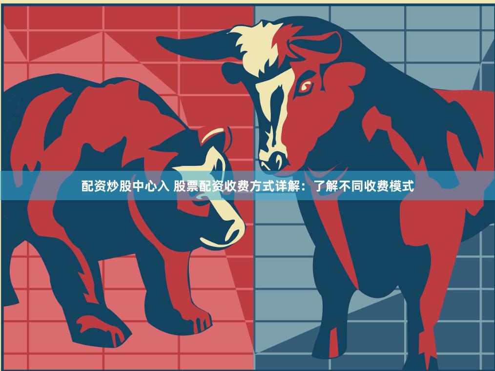 配资炒股中心入 股票配资收费方式详解：了解不同收费模式