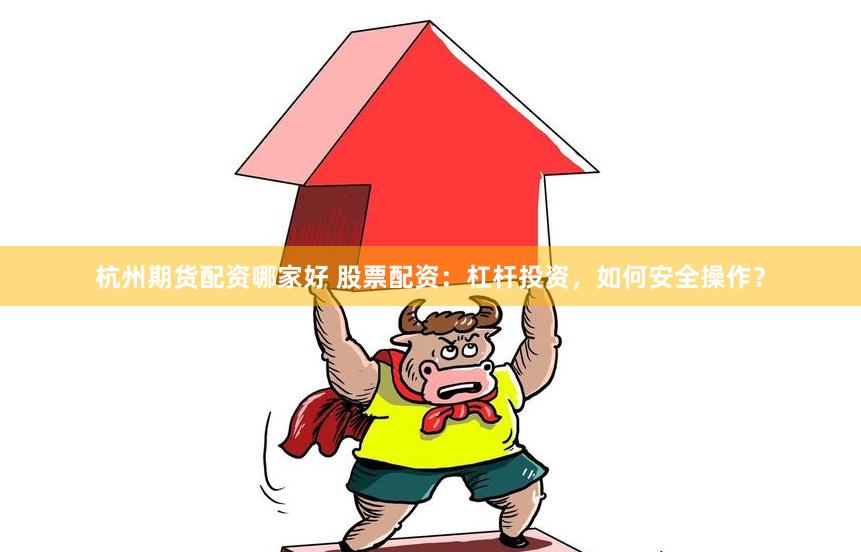 杭州期货配资哪家好 股票配资：杠杆投资，如何安全操作？