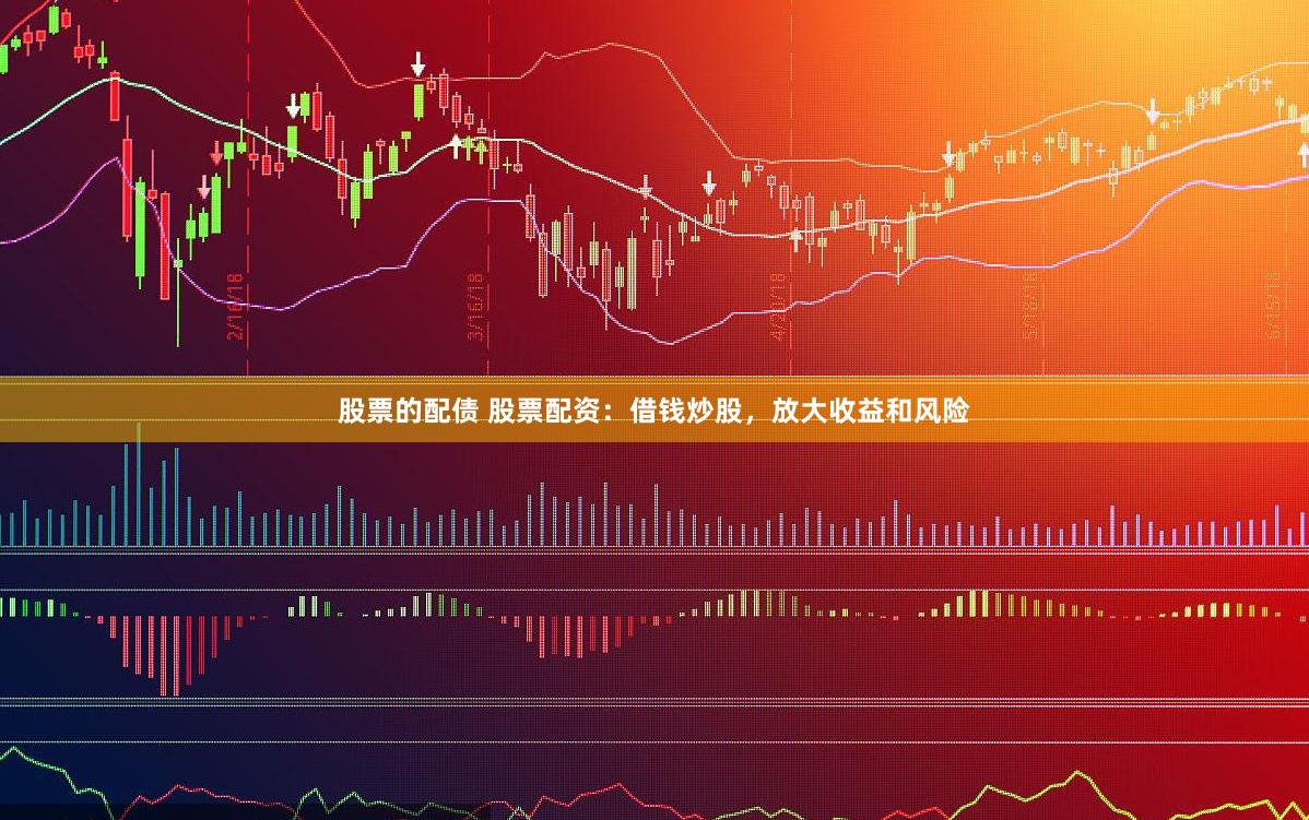 股票的配债 股票配资：借钱炒股，放大收益和风险