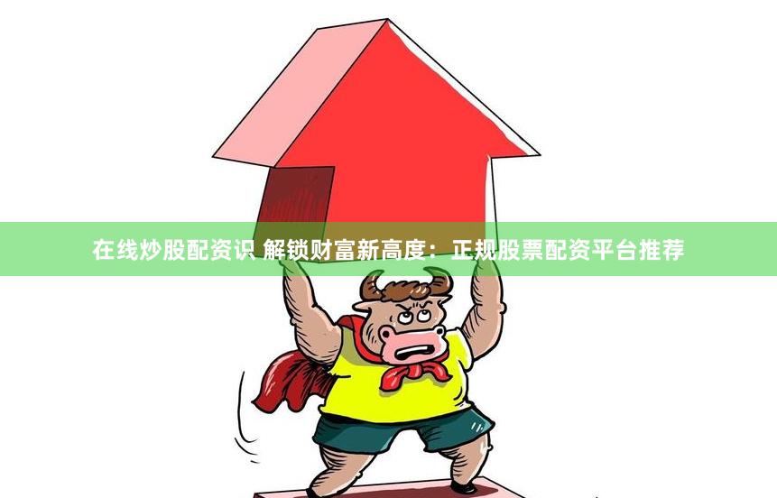 在线炒股配资识 解锁财富新高度：正规股票配资平台推荐