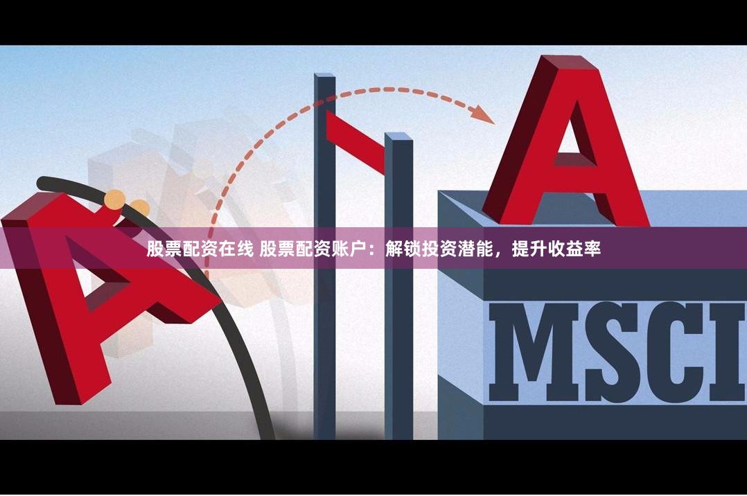 股票配资在线 股票配资账户：解锁投资潜能，提升收益率
