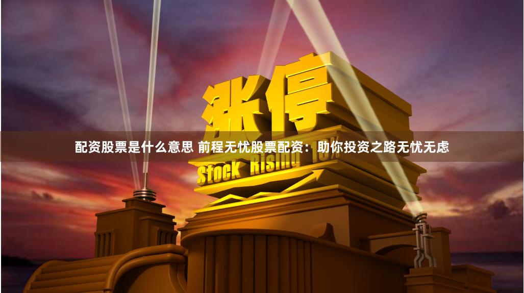 配资股票是什么意思 前程无忧股票配资：助你投资之路无忧无虑