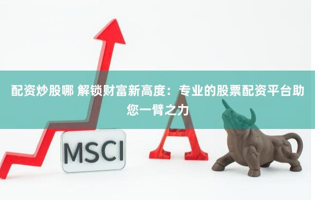 配资炒股哪 解锁财富新高度：专业的股票配资平台助您一臂之力