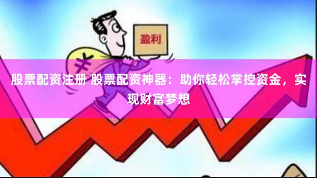 股票配资注册 股票配资神器：助你轻松掌控资金，实现财富梦想