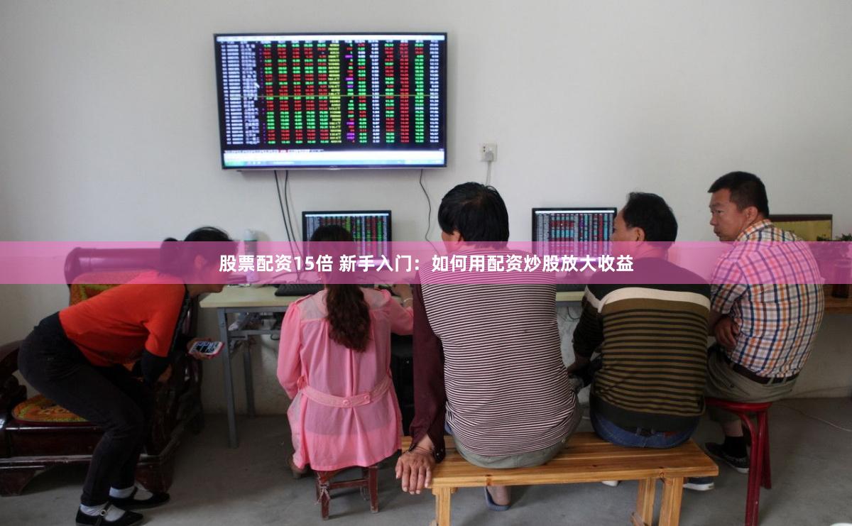 股票配资15倍 新手入门：如何用配资炒股放大收益