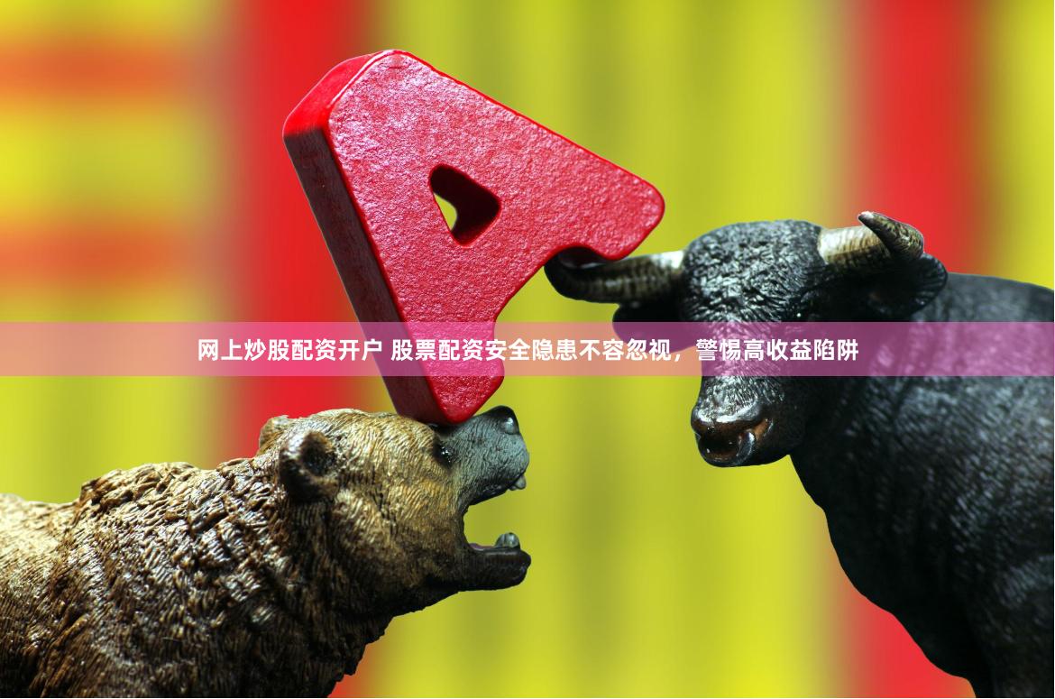 网上炒股配资开户 股票配资安全隐患不容忽视，警惕高收益陷阱