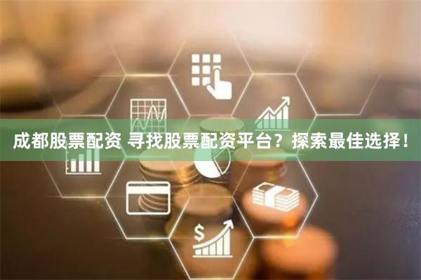 成都股票配资 寻找股票配资平台？探索最佳选择！