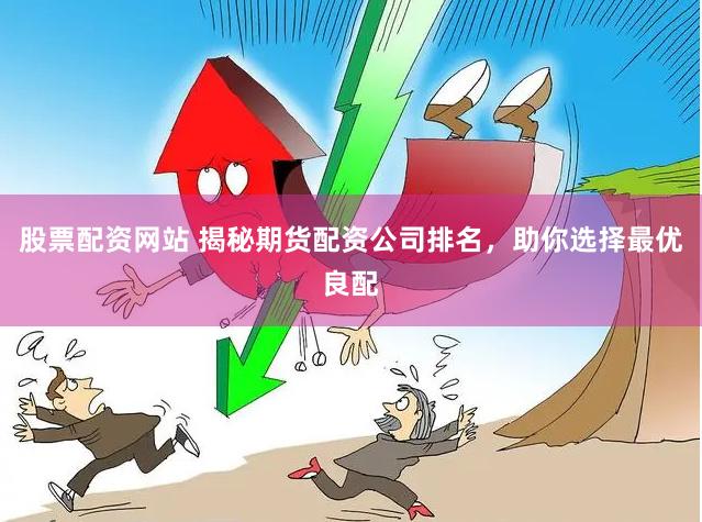 股票配资网站 揭秘期货配资公司排名，助你选择最优良配