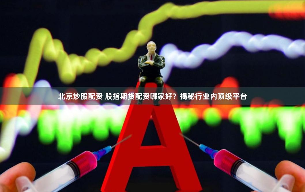 北京炒股配资 股指期货配资哪家好？揭秘行业内顶级平台