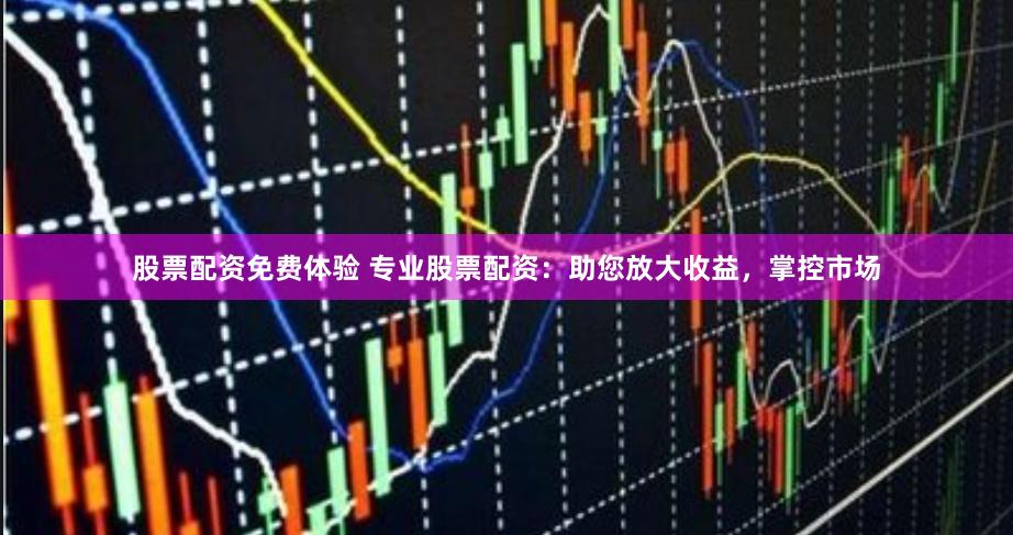 股票配资免费体验 专业股票配资：助您放大收益，掌控市场