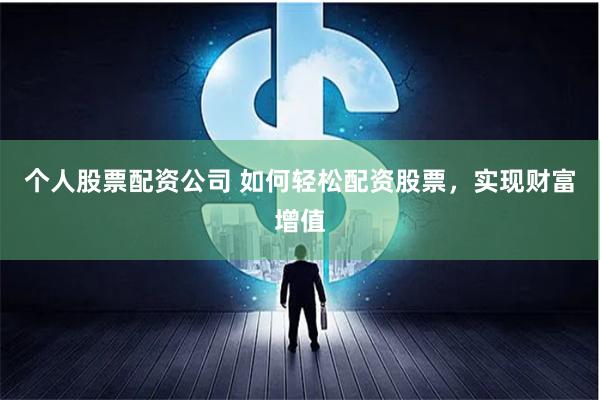 个人股票配资公司 如何轻松配资股票，实现财富增值