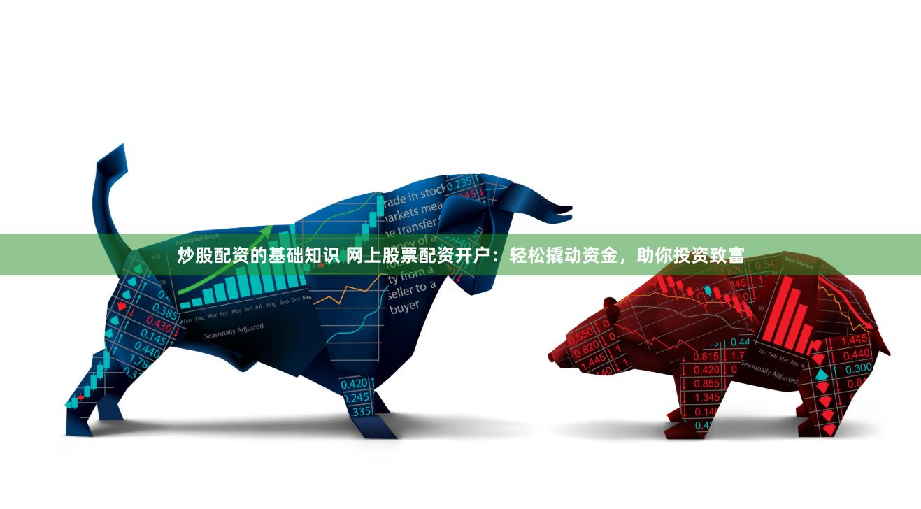 炒股配资的基础知识 网上股票配资开户：轻松撬动资金，助你投资致富