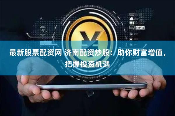 最新股票配资网 济南配资炒股：助你财富增值，把握投资机遇